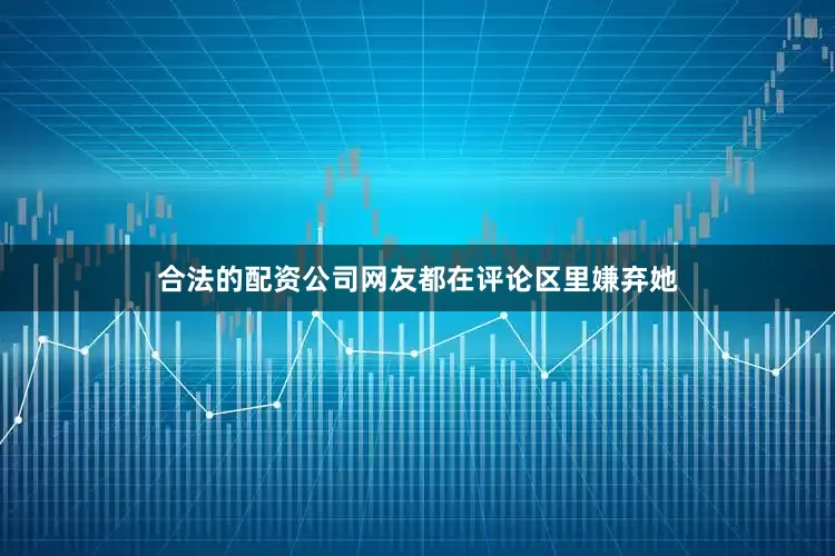 合法的配资公司网友都在评论区里嫌弃她