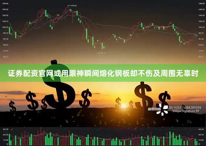 证券配资官网或用眼神瞬间熔化钢板却不伤及周围无辜时