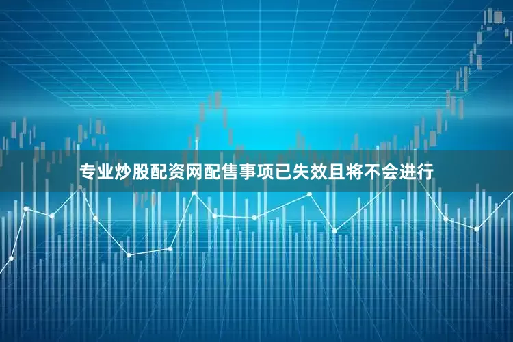 专业炒股配资网配售事项已失效且将不会进行