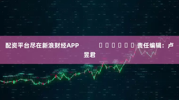 配资平台尽在新浪财经APP            						责任编辑：卢昱君