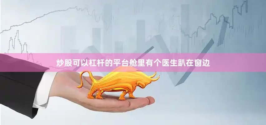 炒股可以杠杆的平台舱里有个医生趴在窗边
