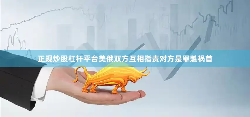 正规炒股杠杆平台美俄双方互相指责对方是罪魁祸首