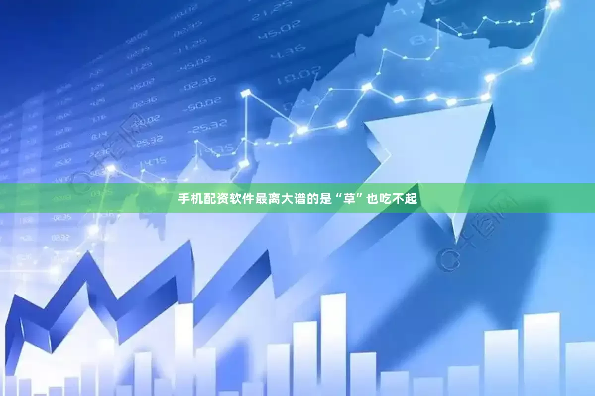 手机配资软件最离大谱的是“草”也吃不起