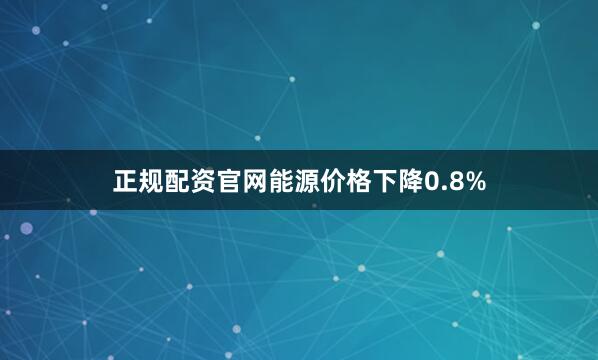 正规配资官网能源价格下降0.8%