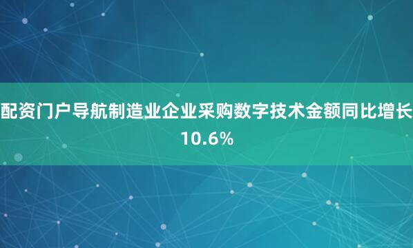 配资门户导航制造业企业采购数字技术金额同比增长10.6%