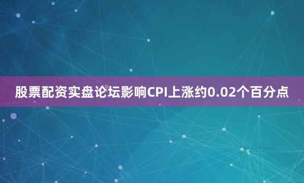股票配资实盘论坛影响CPI上涨约0.02个百分点