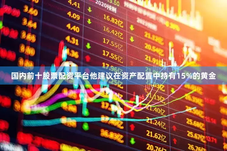 国内前十股票配资平台他建议在资产配置中持有15%的黄金