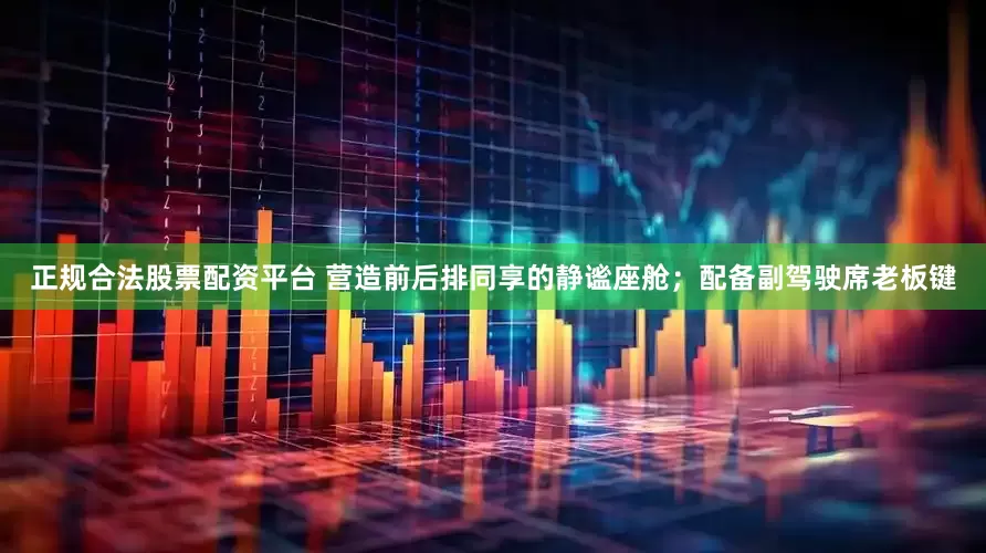 正规合法股票配资平台 营造前后排同享的静谧座舱；配备副驾驶席老板键