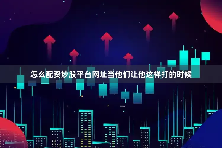 怎么配资炒股平台网址当他们让他这样打的时候