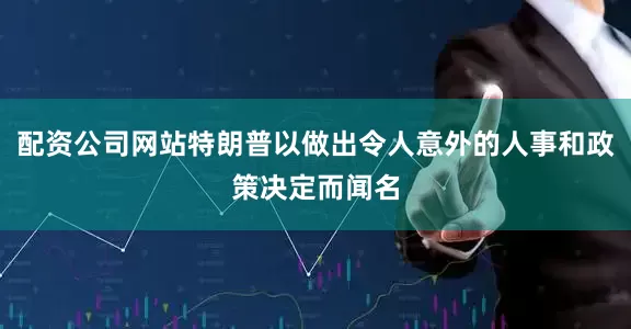 配资公司网站特朗普以做出令人意外的人事和政策决定而闻名