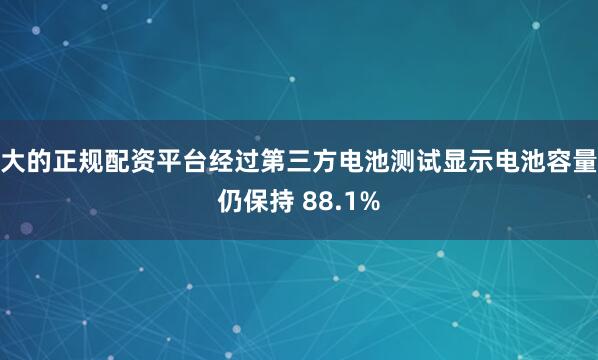 大的正规配资平台经过第三方电池测试显示电池容量仍保持 88.1%