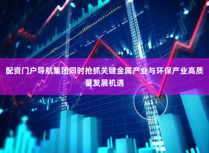 配资门户导航集团同时抢抓关键金属产业与环保产业高质量发展机遇