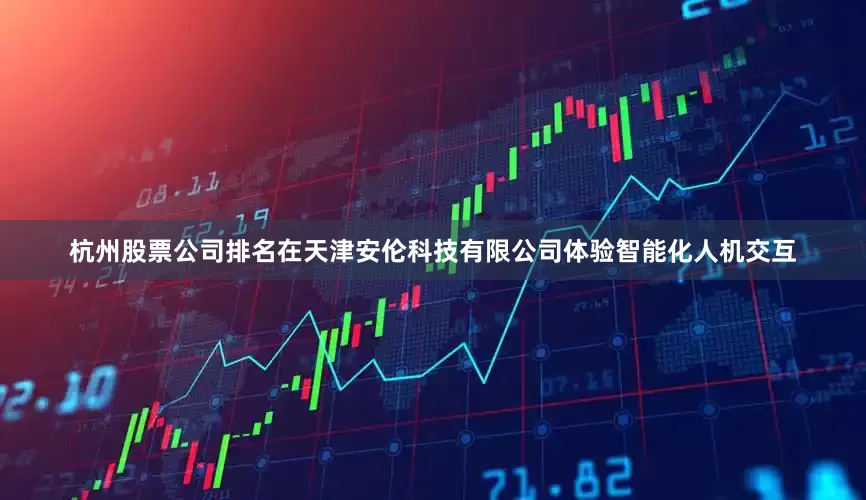 杭州股票公司排名在天津安伦科技有限公司体验智能化人机交互