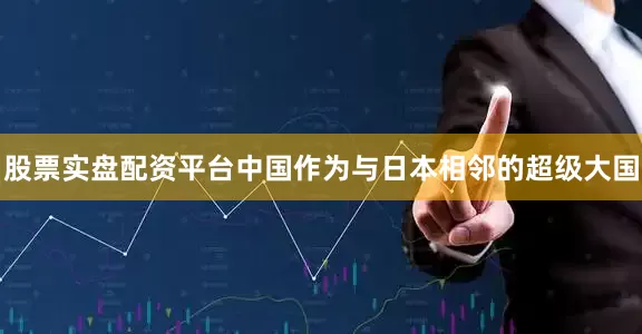 股票实盘配资平台中国作为与日本相邻的超级大国