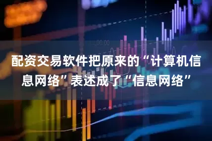配资交易软件把原来的“计算机信息网络”表述成了“信息网络”