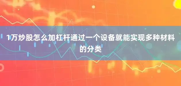 1万炒股怎么加杠杆通过一个设备就能实现多种材料的分类