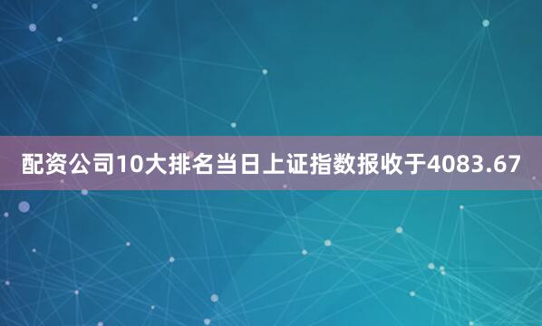 配资公司10大排名当日上证指数报收于4083.67