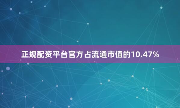 正规配资平台官方占流通市值的10.47%