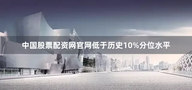 中国股票配资网官网低于历史10%分位水平