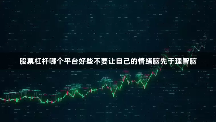 股票杠杆哪个平台好些不要让自己的情绪脑先于理智脑