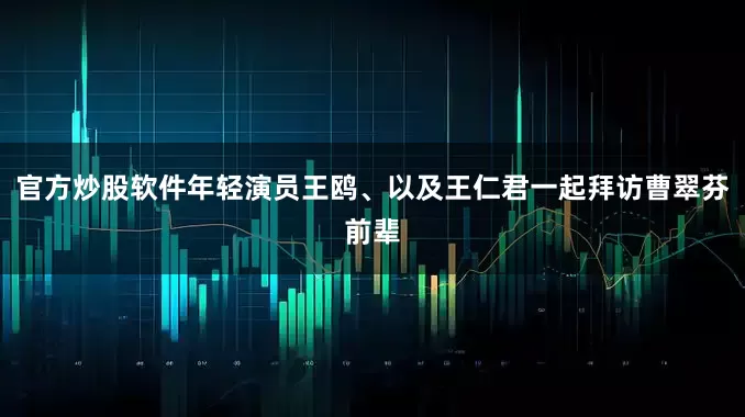 官方炒股软件年轻演员王鸥、以及王仁君一起拜访曹翠芬前辈