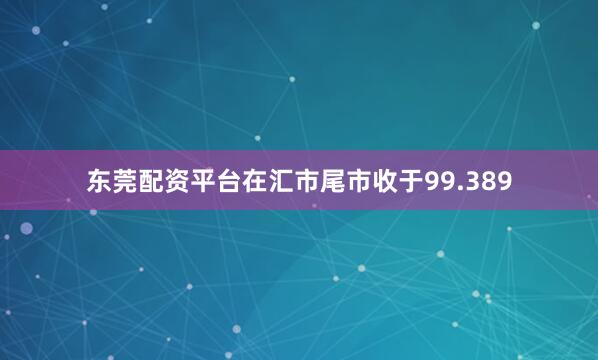 东莞配资平台在汇市尾市收于99.389