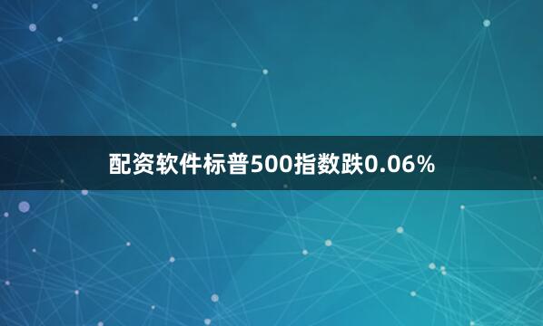 配资软件标普500指数跌0.06%