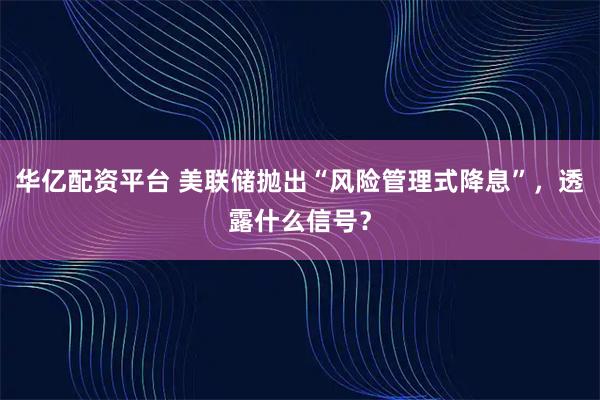 华亿配资平台 美联储抛出“风险管理式降息”，透露什么信号？