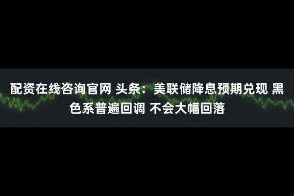 配资在线咨询官网 头条：美联储降息预期兑现 黑色系普遍回调 不会大幅回落