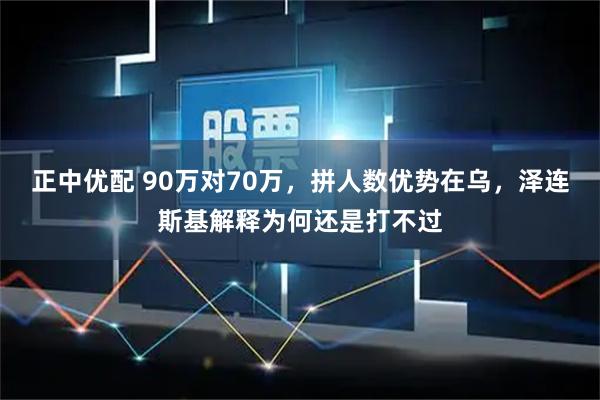 正中优配 90万对70万，拼人数优势在乌，泽连斯基解释为何还是打不过