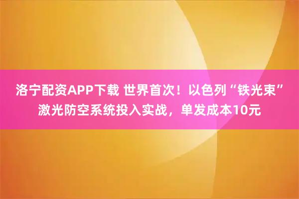 洛宁配资APP下载 世界首次！以色列“铁光束”激光防空系统投入实战，单发成本10元