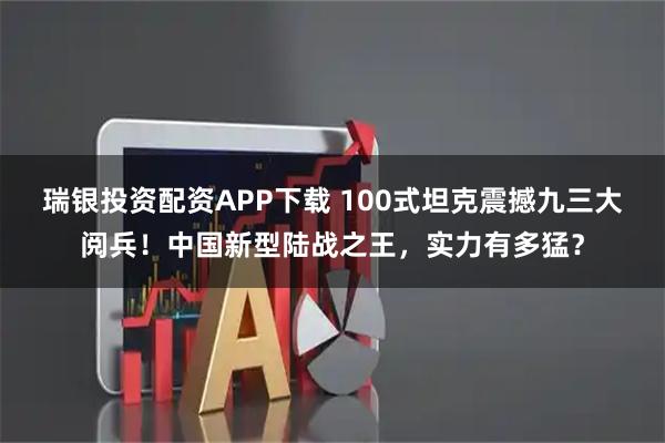 瑞银投资配资APP下载 100式坦克震撼九三大阅兵！中国新型陆战之王，实力有多猛？
