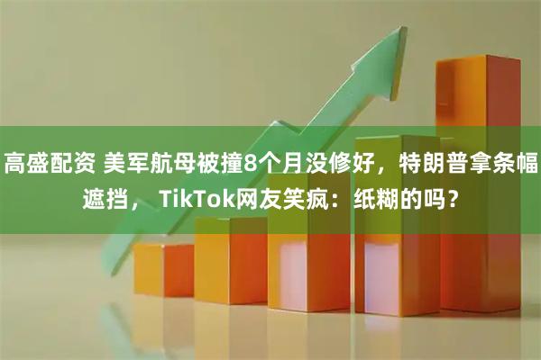 高盛配资 美军航母被撞8个月没修好，特朗普拿条幅遮挡， TikTok网友笑疯：纸糊的吗？
