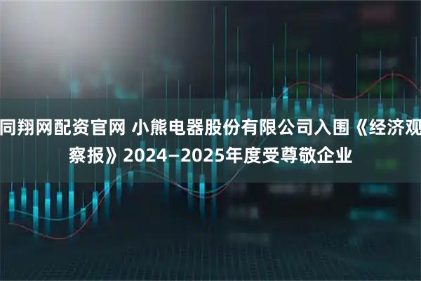 同翔网配资官网 小熊电器股份有限公司入围《经济观察报》2024—2025年度受尊敬企业
