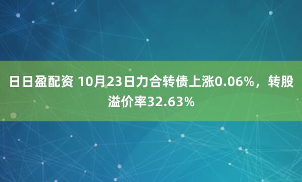 日日盈配资 10月23日力合转债上涨0.06%，转股溢价率32.63%