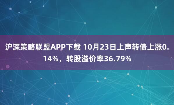 沪深策略联盟APP下载 10月23日上声转债上涨0.14%，转股溢价率36.79%