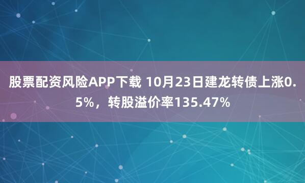 股票配资风险APP下载 10月23日建龙转债上涨0.5%，转股溢价率135.47%
