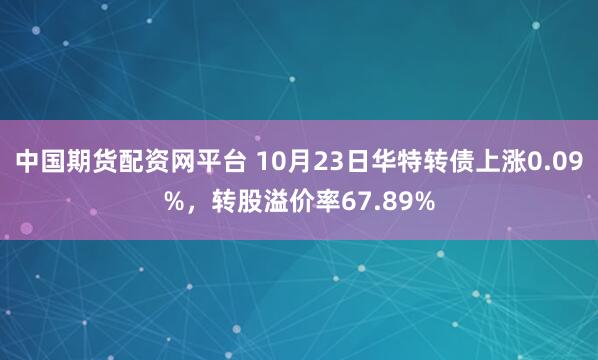 中国期货配资网平台 10月23日华特转债上涨0.09%，转股溢价率67.89%