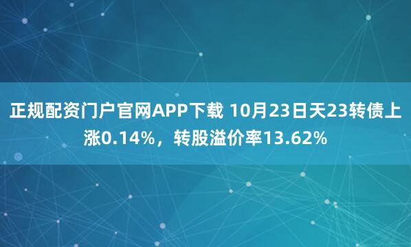 正规配资门户官网APP下载 10月23日天23转债上涨0.14%，转股溢价率13.62%