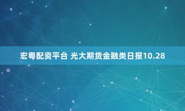 宏粤配资平台 光大期货金融类日报10.28