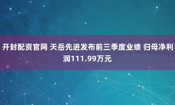 开封配资官网 天岳先进发布前三季度业绩 归母净利润111.99万元