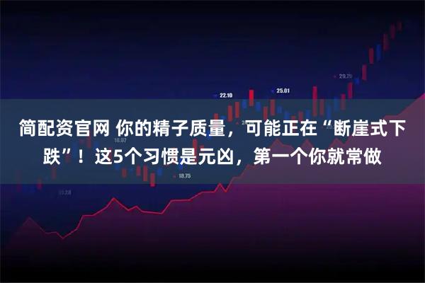 简配资官网 你的精子质量，可能正在“断崖式下跌”！这5个习惯是元凶，第一个你就常做