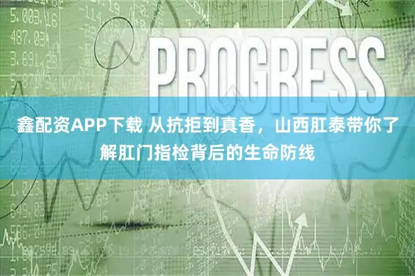 鑫配资APP下载 从抗拒到真香，山西肛泰带你了解肛门指检背后的生命防线