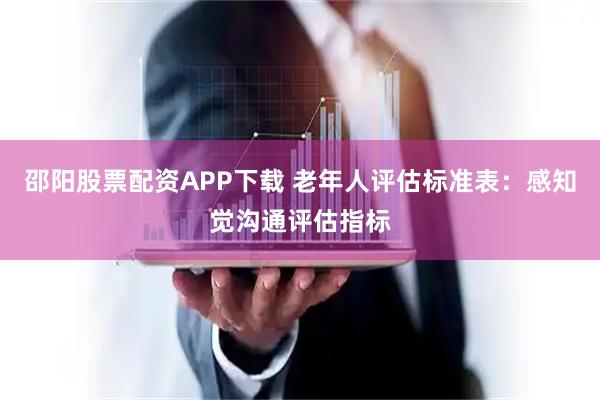 邵阳股票配资APP下载 老年人评估标准表：感知觉沟通评估指标