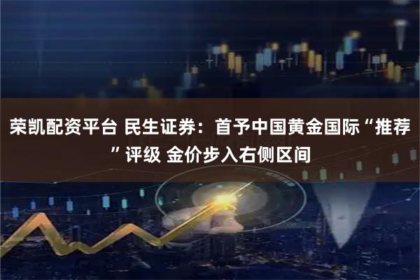 荣凯配资平台 民生证券：首予中国黄金国际“推荐”评级 金价步入右侧区间