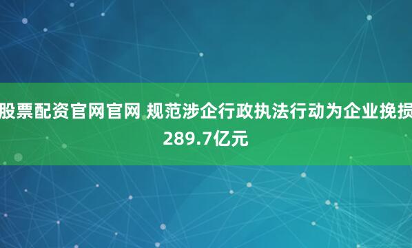 股票配资官网官网 规范涉企行政执法行动为企业挽损289.7亿元