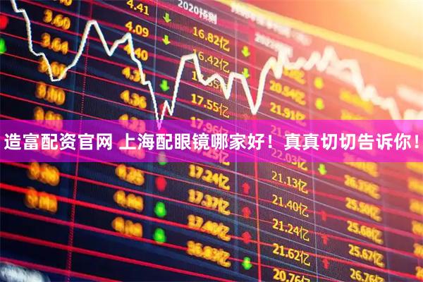 造富配资官网 上海配眼镜哪家好！真真切切告诉你！