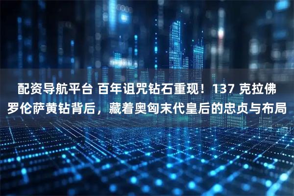 配资导航平台 百年诅咒钻石重现！137 克拉佛罗伦萨黄钻背后，藏着奥匈末代皇后的忠贞与布局