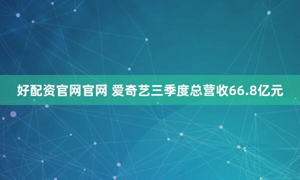 好配资官网官网 爱奇艺三季度总营收66.8亿元