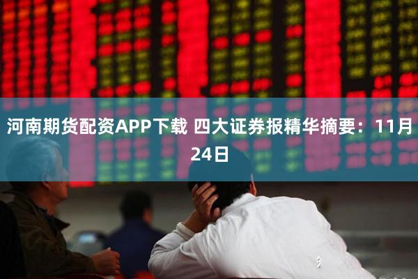 河南期货配资APP下载 四大证券报精华摘要：11月24日